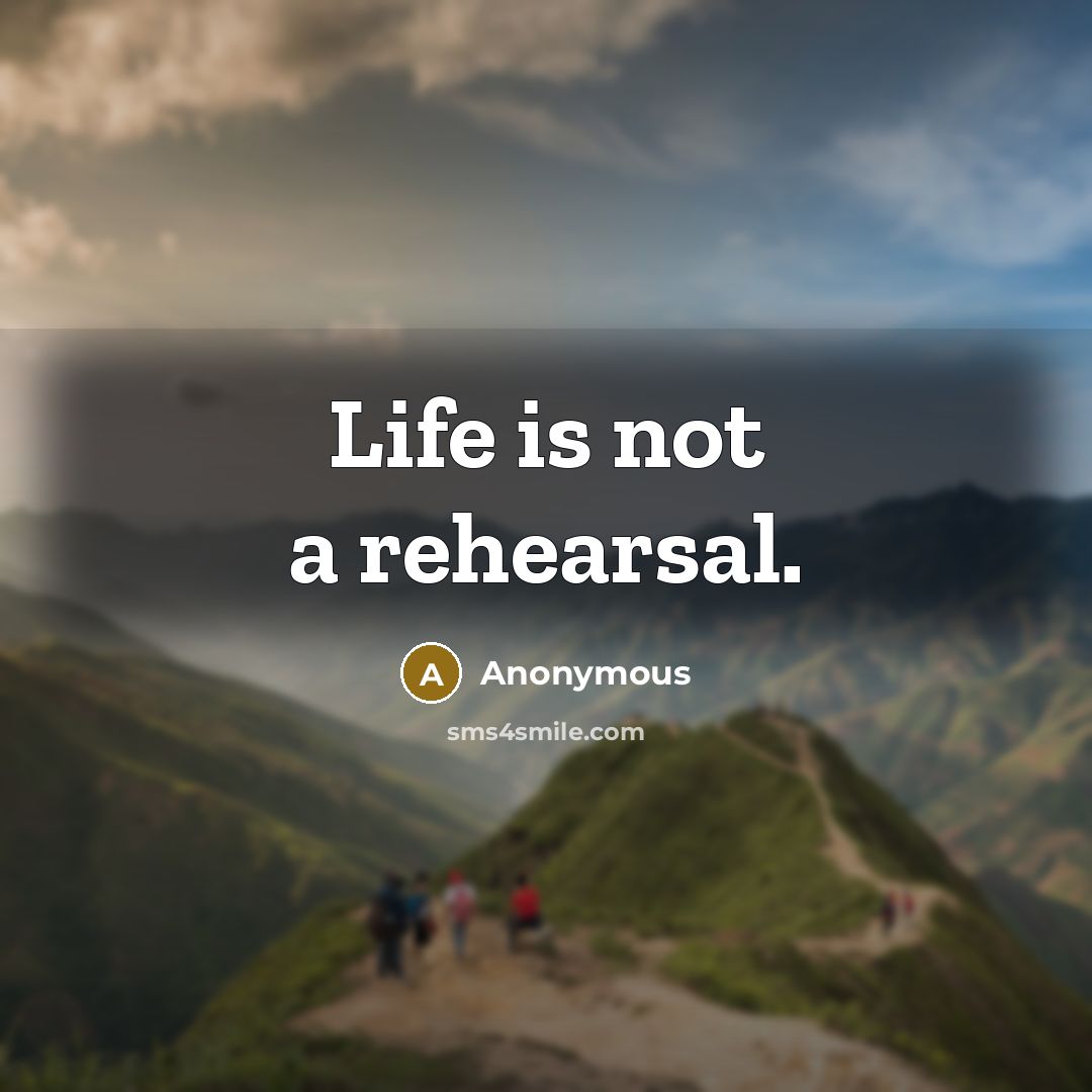 “Life is not a rehearsal.” quote by Anonymous