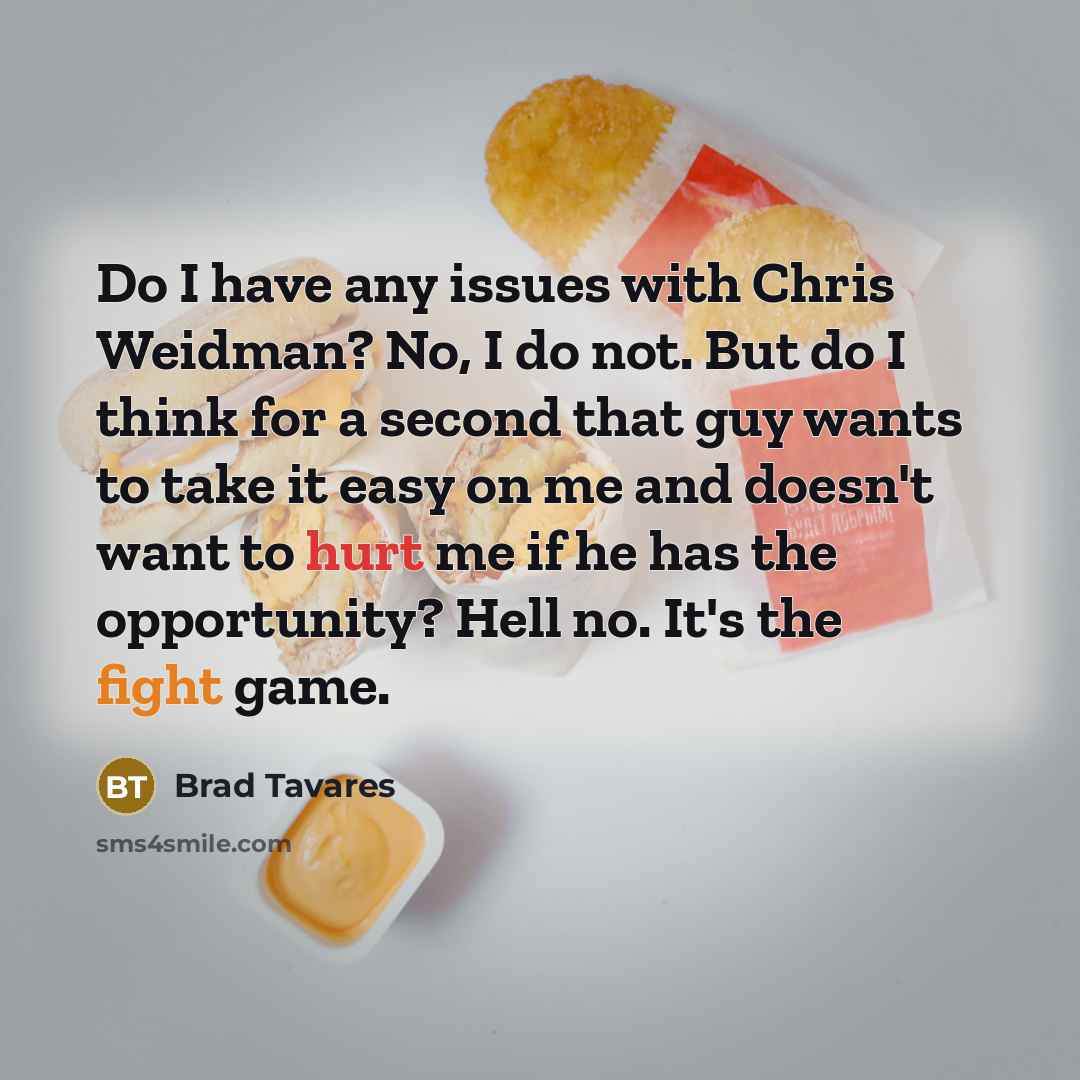 “Do I have any issues with Chris Weidman? No, I do not. But do I think for a second that guy wants to take it easy on me and doesn't want to hurt me if he has the opportunity? Hell no. It's the fight game.” quote by Brad Tavares