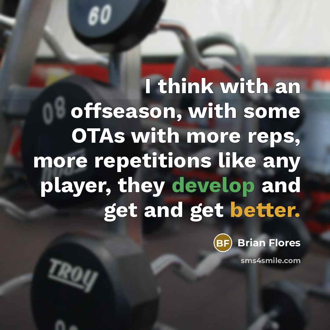 “I think with an offseason, with some OTAs with more reps, more repetitions like any player, they develop and get and get better.” quote by Brian Flores