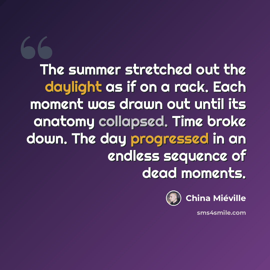 “The summer stretched out the daylight as if on a rack. Each moment was drawn out until its anatomy collapsed. Time broke down. The day progressed in an endless sequence of dead moments.” quote by China Mieville