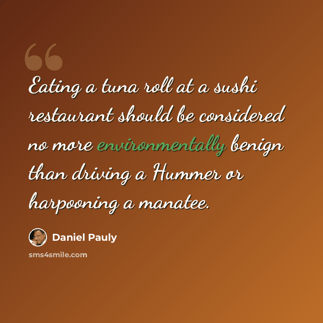 “Eating a tuna roll at a sushi restaurant should be considered no more environmentally benign than driving a Hummer or harpooning a manatee.” quote by Daniel Pauly