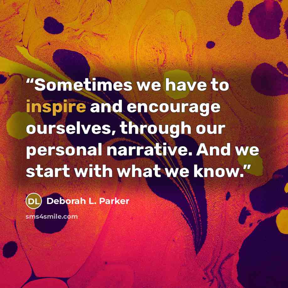 “Sometimes we have to inspire and encourage ourselves, through our personal narrative. And we start with what we know.” quote by Deborah L. Parker