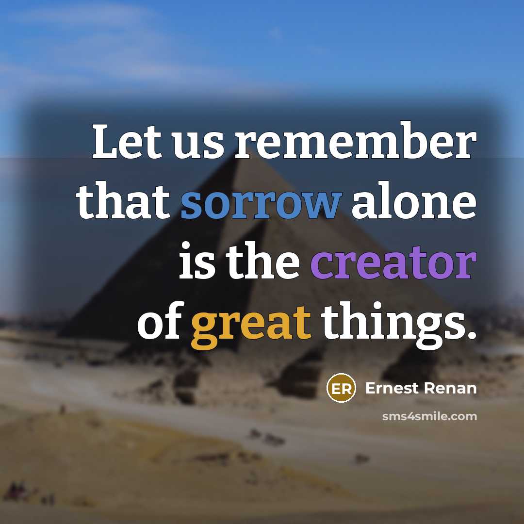 “Let us remember that sorrow alone is the creator of great things.” quote by Ernest Renan