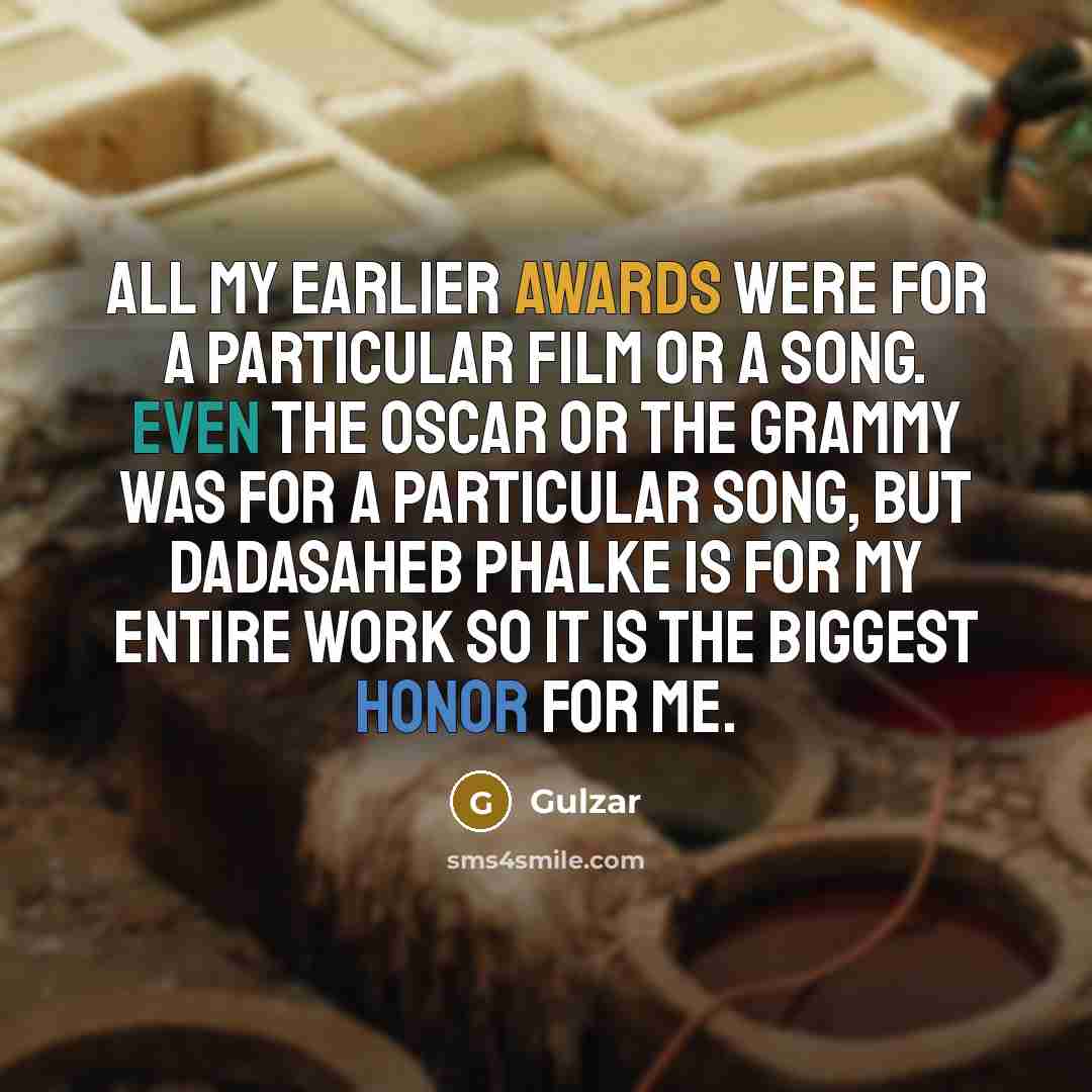 “All my earlier awards were for a particular film or a song. Even the Oscar or the Grammy was for a particular song, but Dadasaheb Phalke is for my entire work so it is the biggest honor for me.” quote by Gulzar