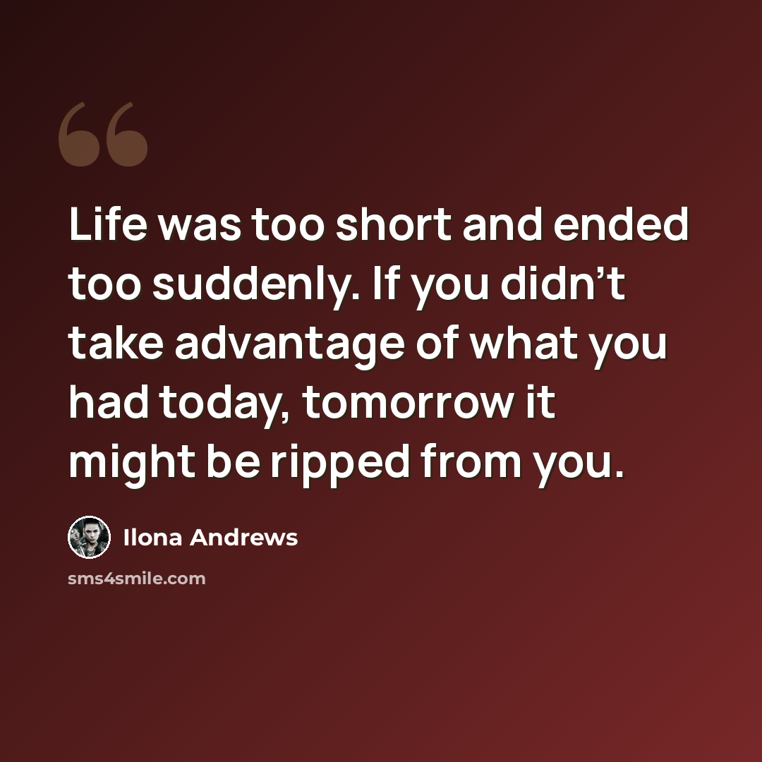 “Life was too short and ended too suddenly. If you didn't take advantage of what you had today, tomorrow it might be ripped from you.” quote by Ilona Andrews