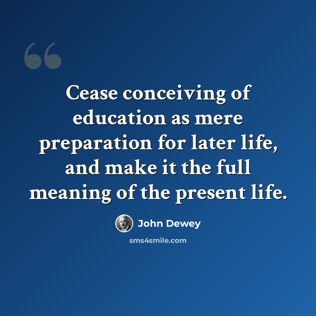 “Cease conceiving of education as mere preparation for later life, and make it the full meaning of the present life.” quote by John Dewey