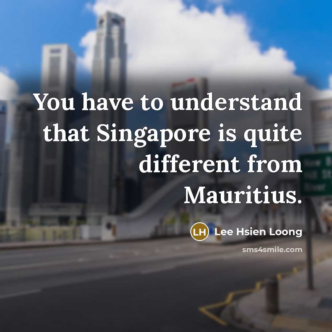 “You have to understand that Singapore is quite different from Mauritius.” quote by Lee Hsien Loong