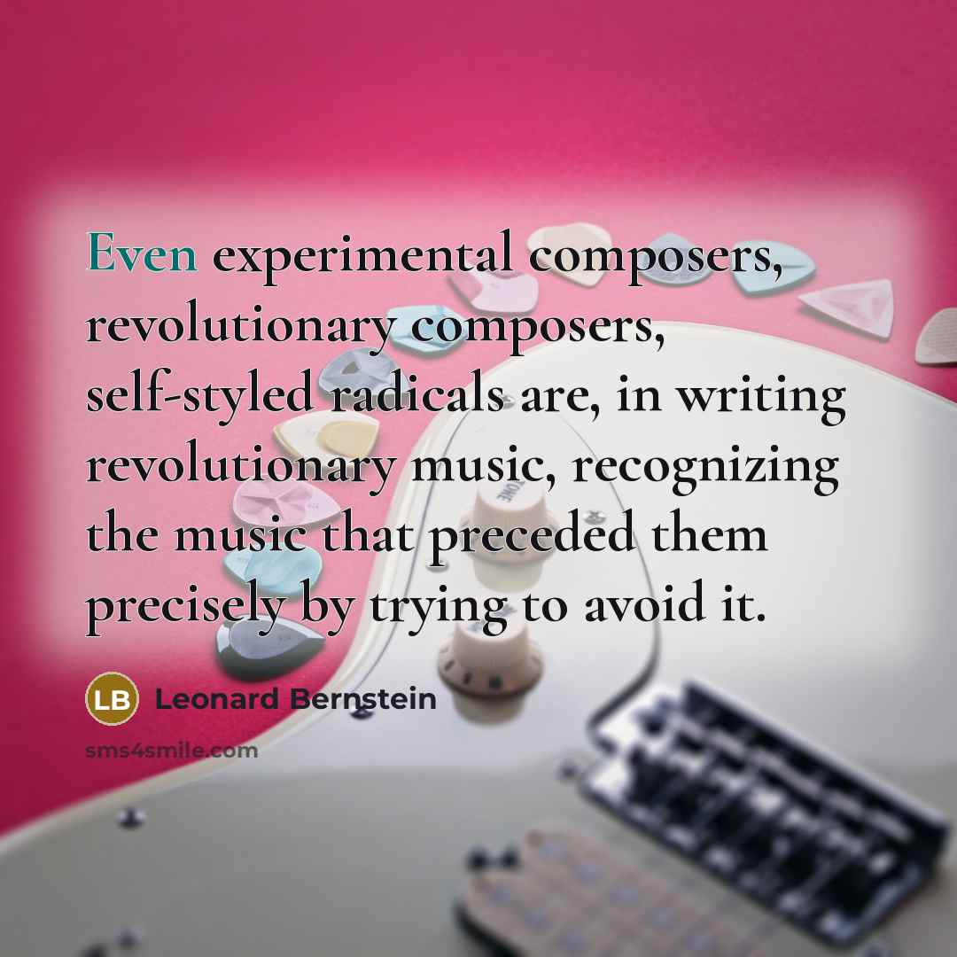 “Even experimental composers, revolutionary composers, self-styled radicals are, in writing revolutionary music, recognizing the music that preceded them precisely by trying to avoid it.” quote by Leonard Bernstein