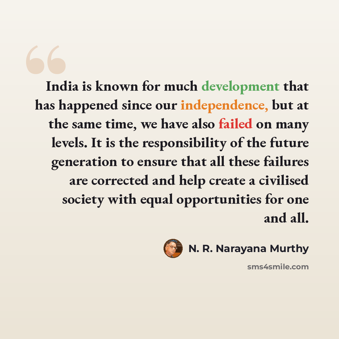 “India is known for much development that has happened since our independence, but at the same time, we have also failed on many levels. It is the responsibility of the future generation to ensure that all these failures are corrected and help create a civilised society with equal opportunities for…” quote by N. R. Narayana Murthy