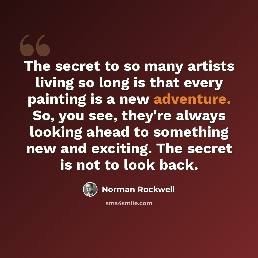 “The secret to so many artists living so long is that every painting is a new adventure. So, you see, they're always looking ahead to something new and exciting. The secret is not to look back.” quote by Norman Rockwell