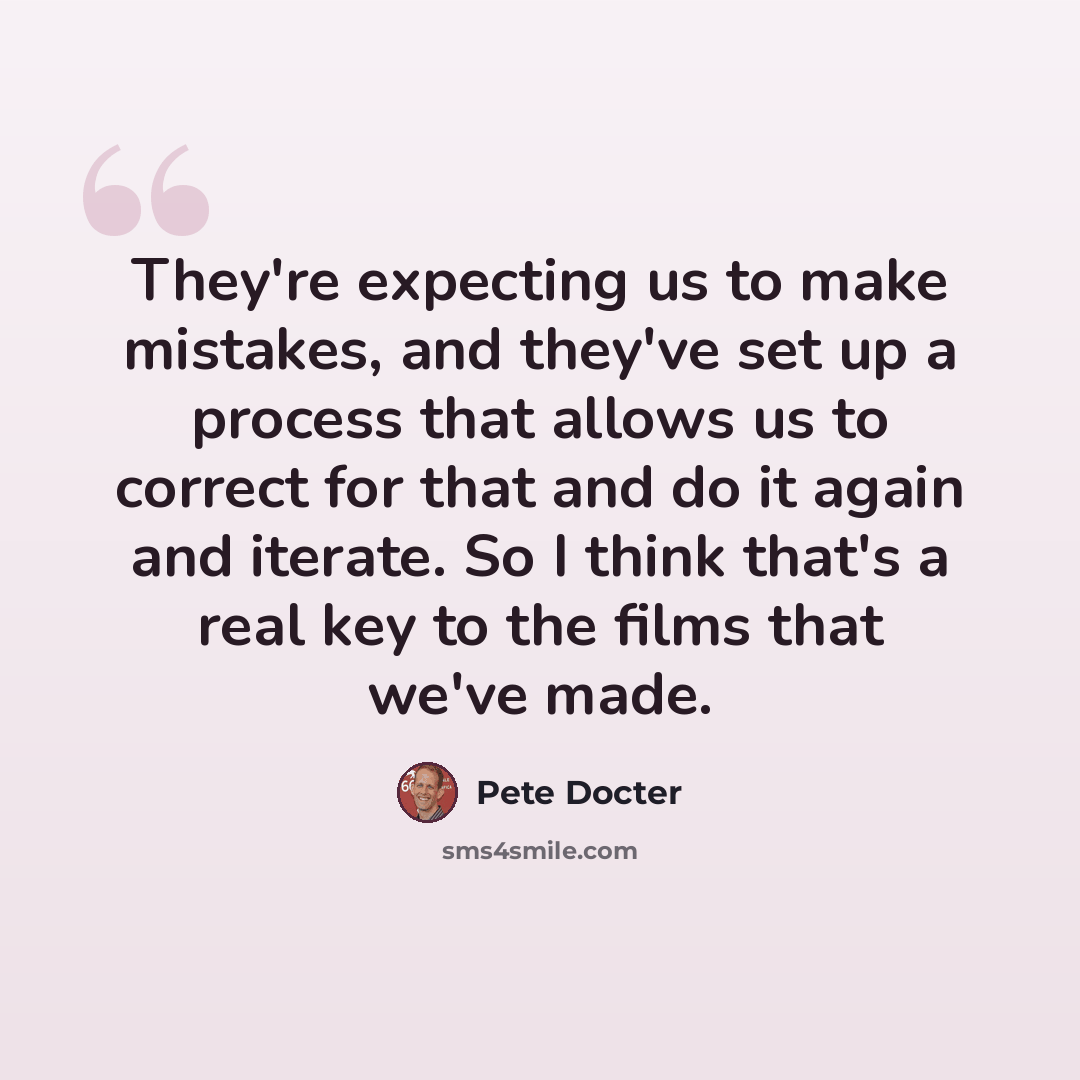 “They're expecting us to make mistakes, and they've set up a process that allows us to correct for that and do it again and iterate. So I think that's a real key to the films that we've made.” quote by Pete Docter