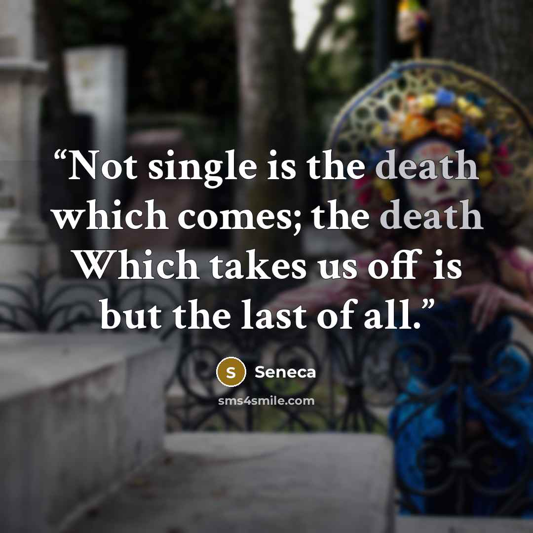“Not single is the death which comes; the death Which takes us off is but the last of all.” quote by Seneca