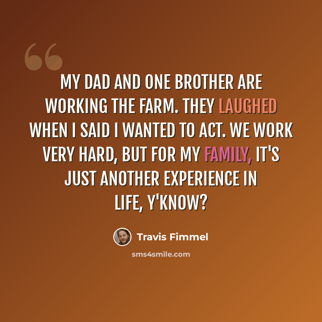 “My dad and one brother are working the farm. They laughed when I said I wanted to act. We work very hard, but for my family, it's just another experience in life, y'know?” quote by Travis Fimmel