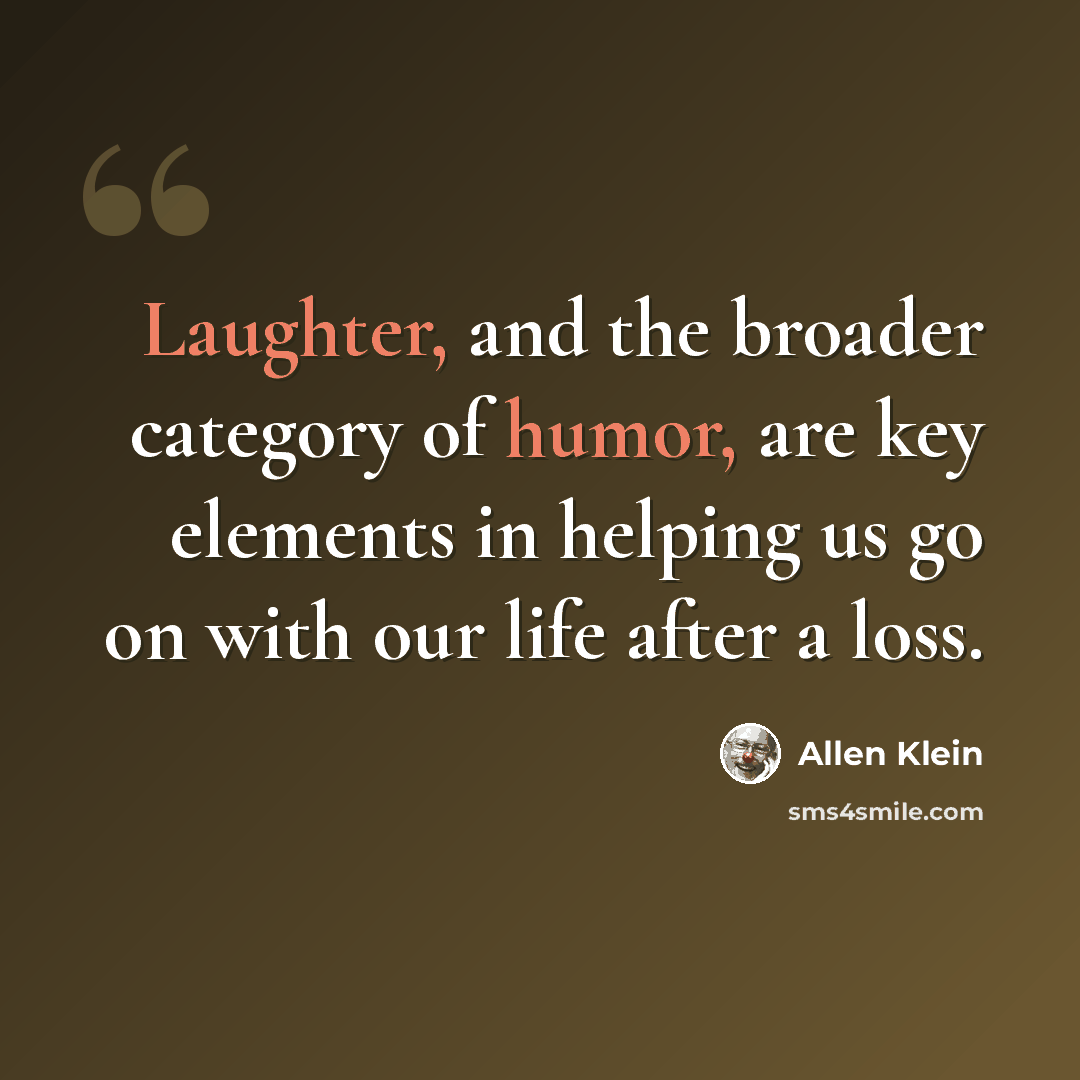 “Laughter, and the broader category of humor, are key elements in helping us go on with our life after a loss.” quote by Allen Klein