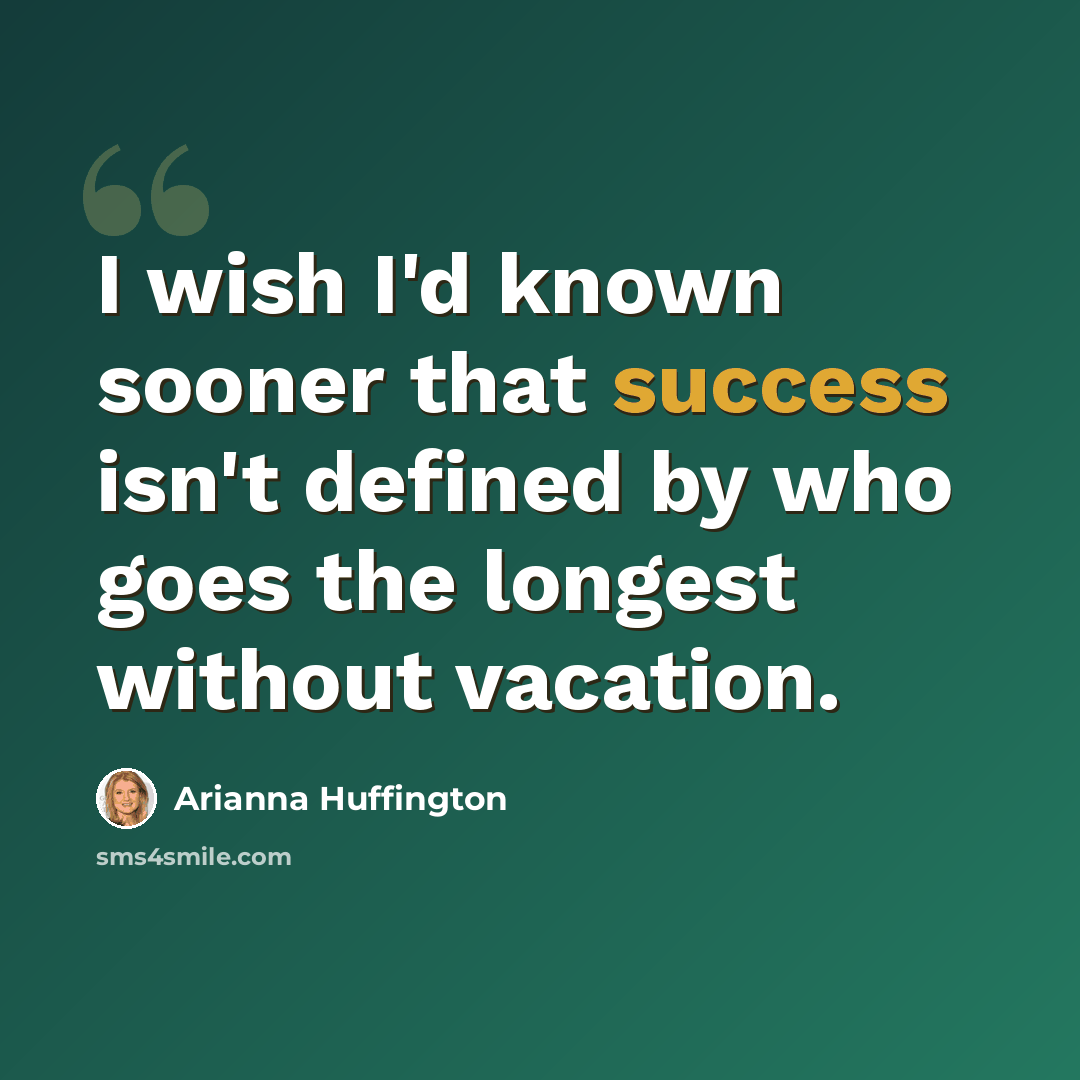 “I wish I'd known sooner that success isn't defined by who goes the longest without vacation.” quote by Arianna Huffington