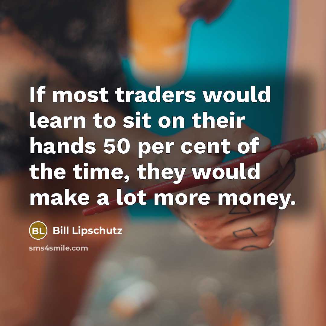 “If most traders would learn to sit on their hands 50 per cent of the time, they would make a lot more money.” quote by Bill Lipschutz
