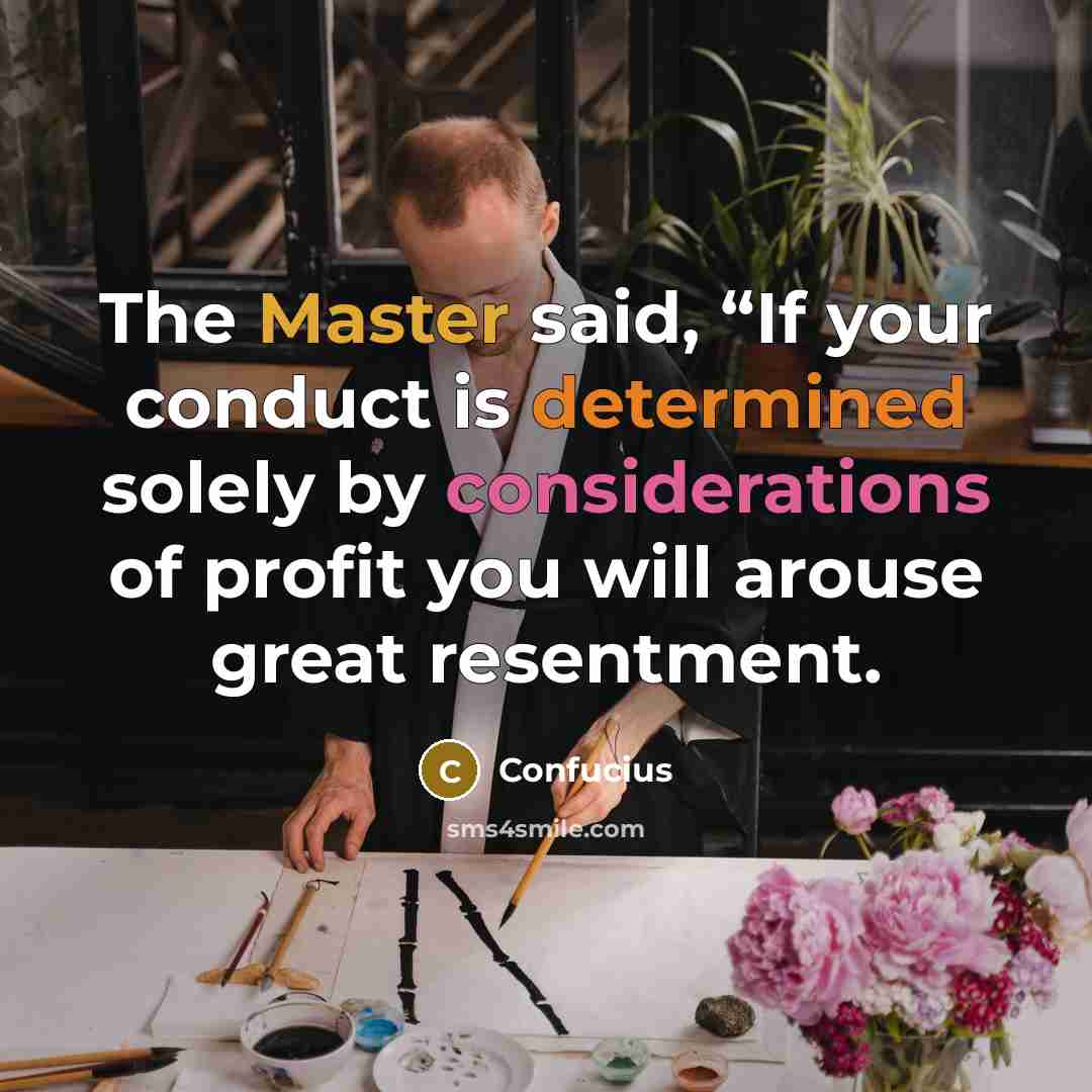 “The Master said, “If your conduct is determined solely by considerations of profit you will arouse great resentment.” quote by Confucius