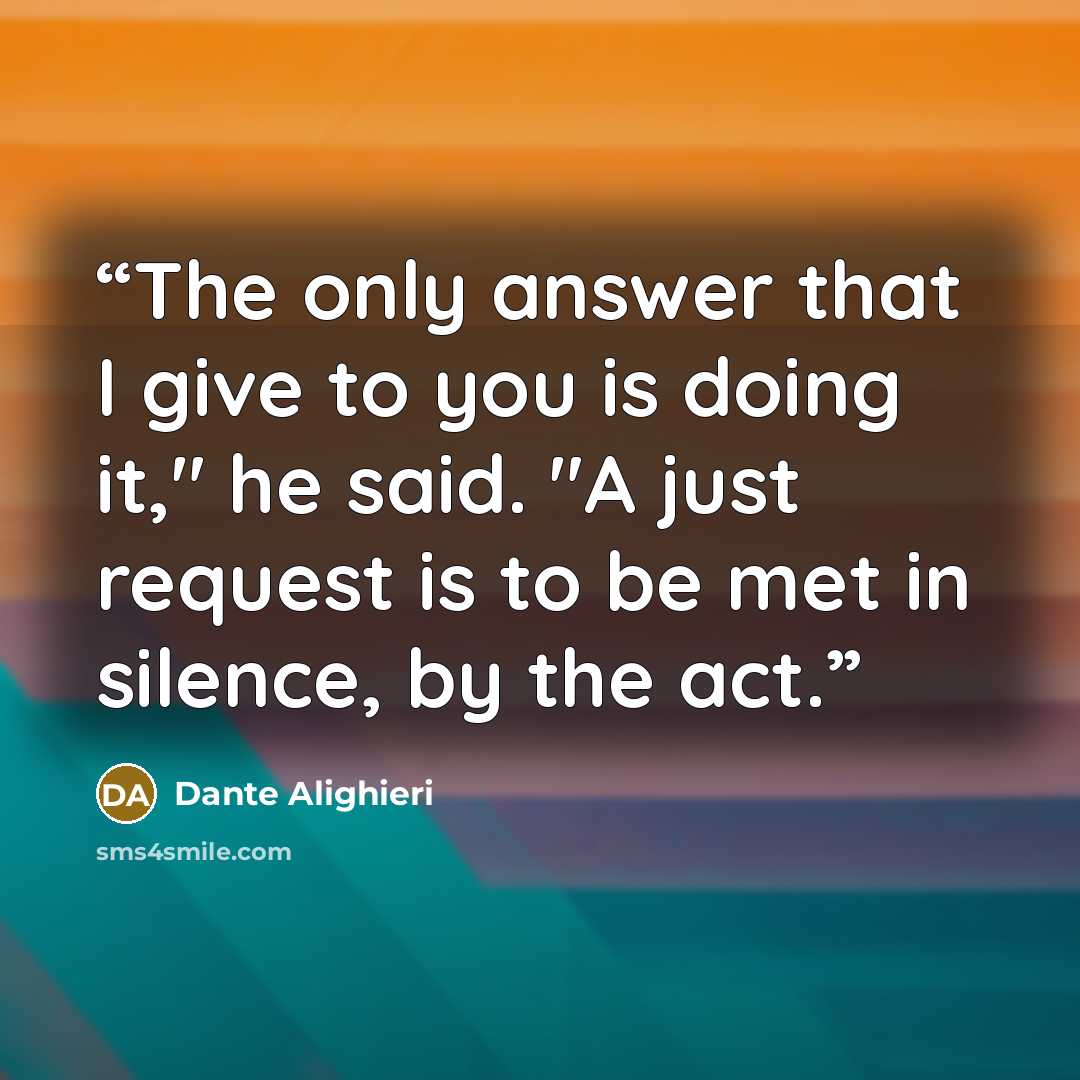 “The only answer that I give to you is doing it," he said. "A just request is to be met in silence, by the act.” quote by Dante Alighieri