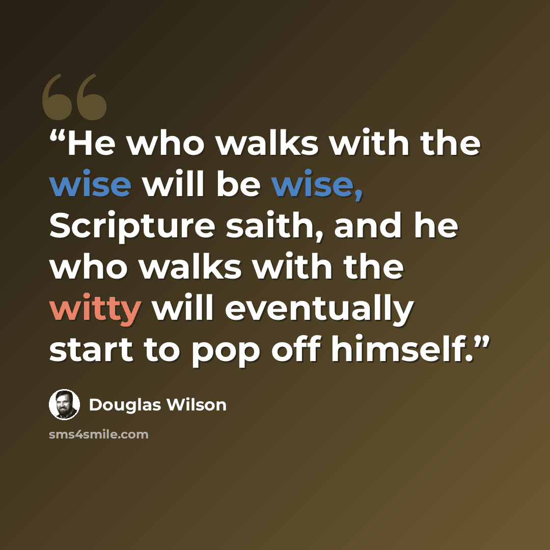 “He who walks with the wise will be wise, Scripture saith, and he who walks with the witty will eventually start to pop off himself.” quote by Douglas Wilson