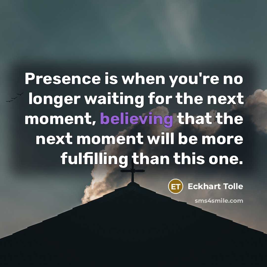 “Presence is when you're no longer waiting for the next moment, believing that the next moment will be more fulfilling than this one.” quote by Eckhart Tolle