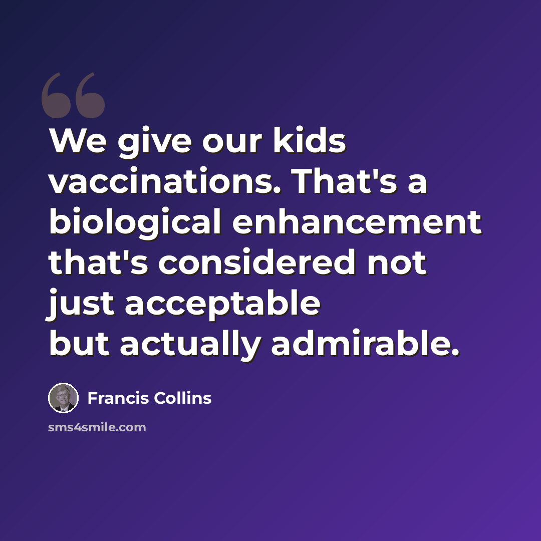 “We give our kids vaccinations. That's a biological enhancement that's considered not just acceptable but actually admirable.” quote by Francis Collins