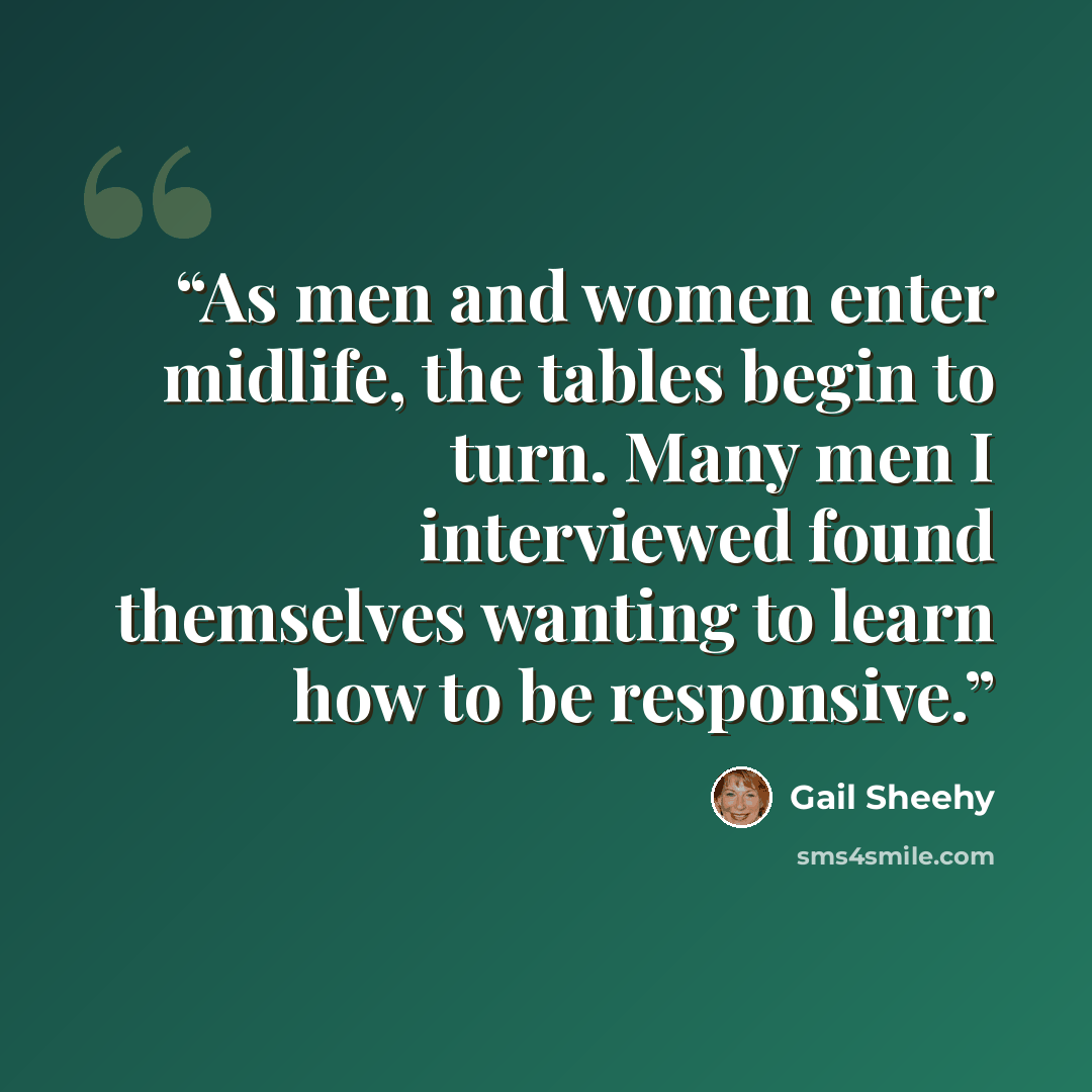 “As men and women enter midlife, the tables begin to turn. Many men I interviewed found themselves wanting to learn how to be responsive.” quote by Gail Sheehy