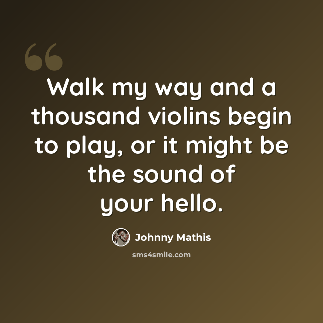 “Walk my way and a thousand violins begin to play, or it might be the sound of your hello.” quote by Johnny Mathis