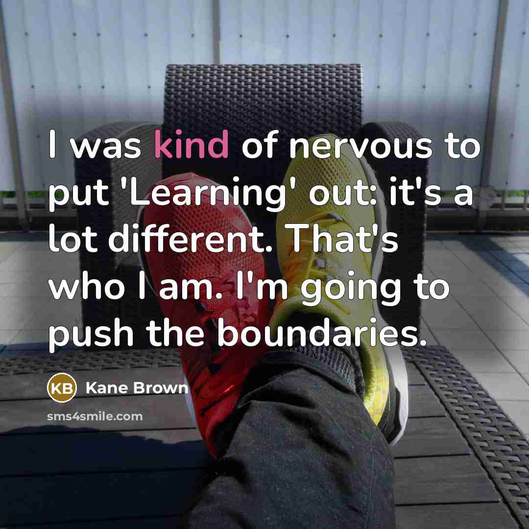 “I was kind of nervous to put 'Learning' out: it's a lot different. That's who I am. I'm going to push the boundaries.” quote by Kane Brown