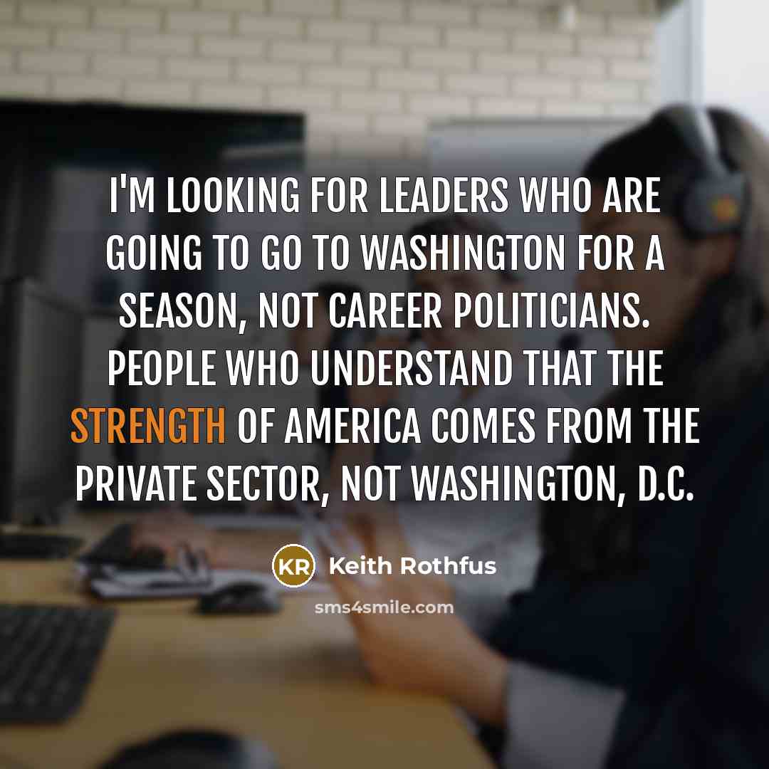 “I'm looking for leaders who are going to go to Washington for a season, not career politicians. People who understand that the strength of America comes from the private sector, not Washington, D.C.” quote by Keith Rothfus