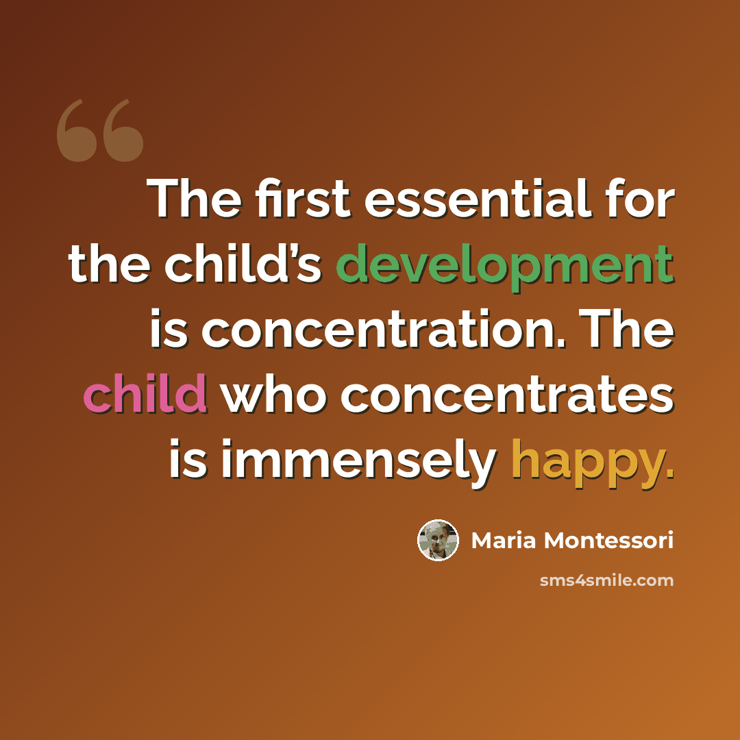 “The first essential for the child’s development is concentration. The child who concentrates is immensely happy.” quote by Maria Montessori