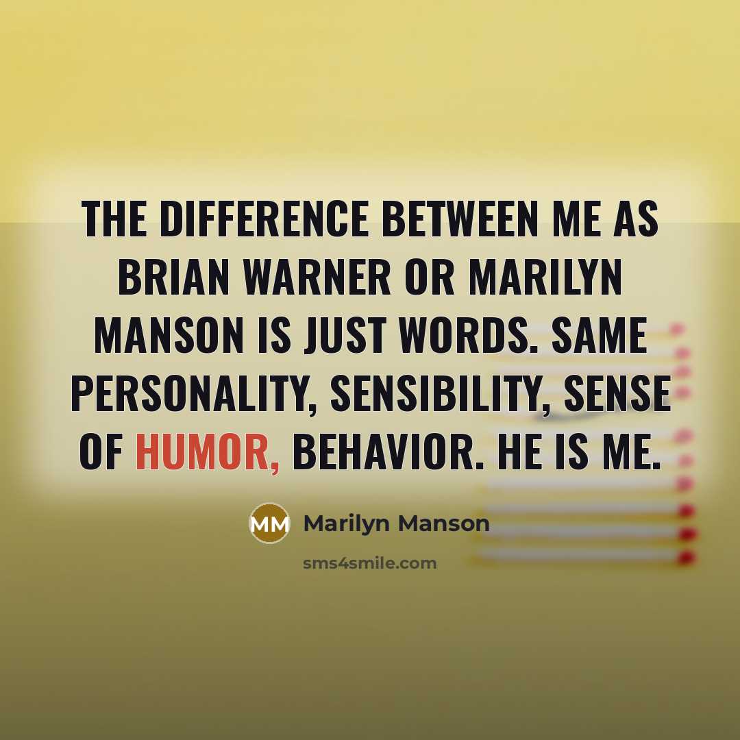“The difference between me as Brian Warner or Marilyn Manson is just words. Same personality, sensibility, sense of humor, behavior. He is me.” quote by Marilyn Manson