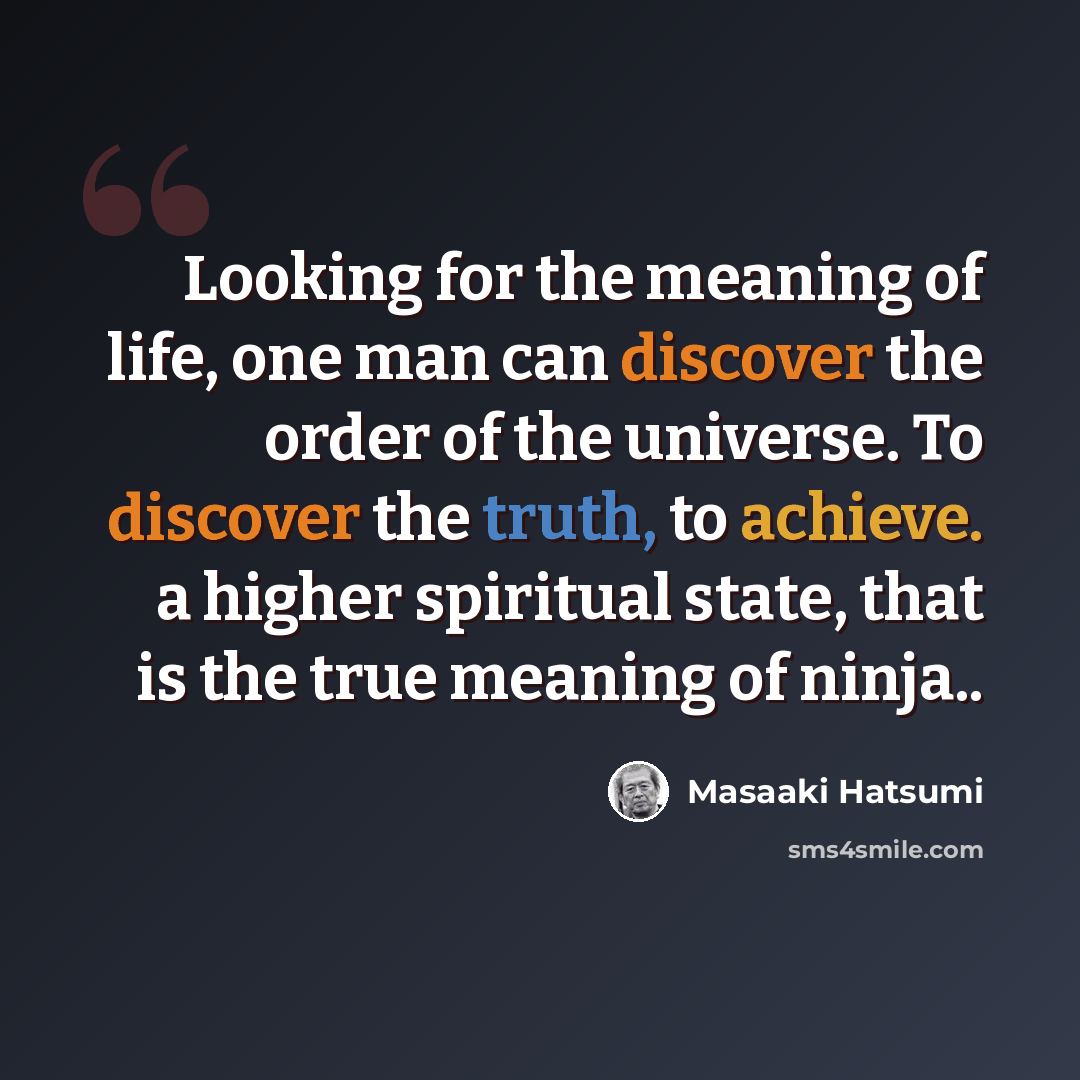 “Looking for the meaning of life, one man can discover the order of the universe. To discover the truth, to achieve. a higher spiritual state, that is the true meaning of ninja..” quote by Masaaki Hatsumi