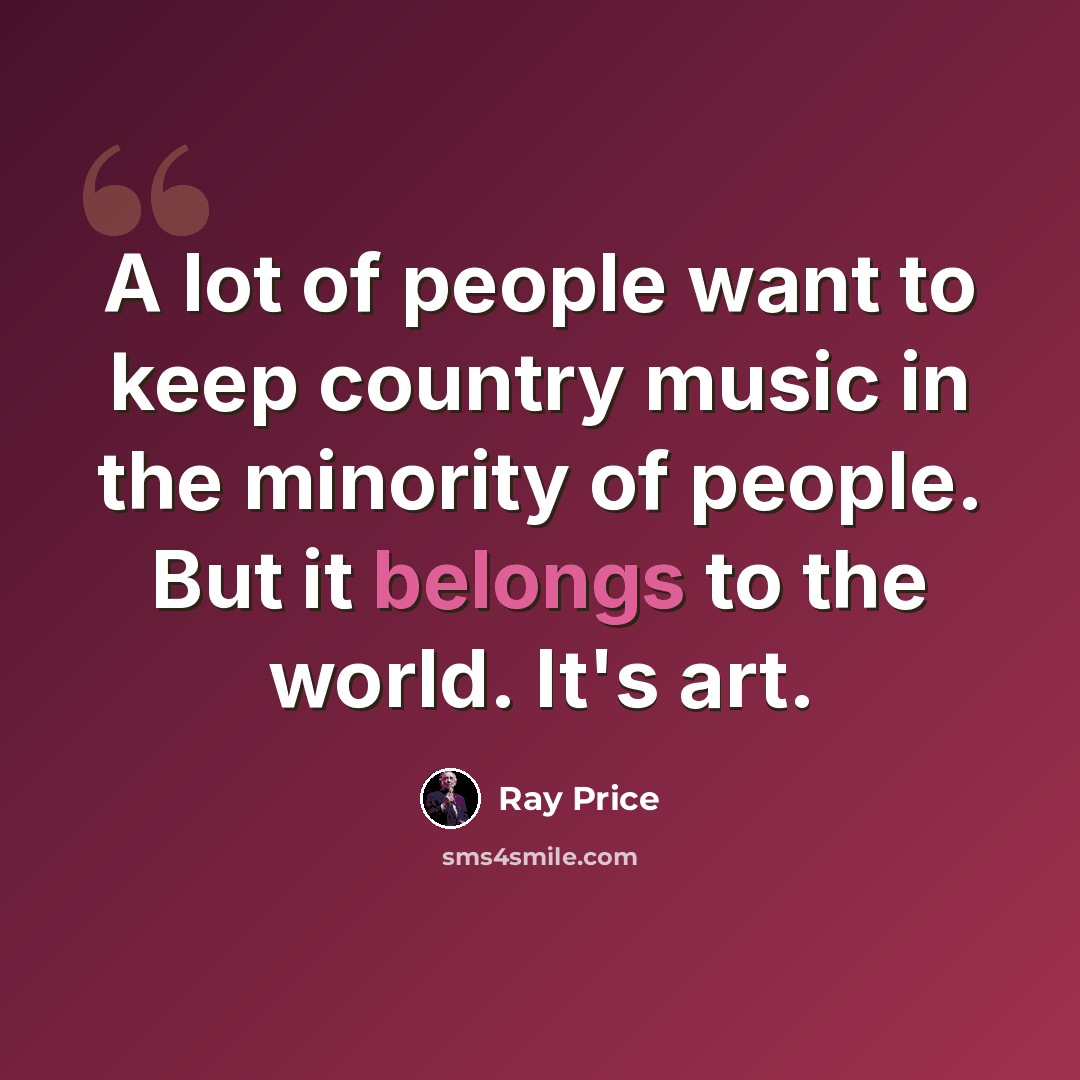 “A lot of people want to keep country music in the minority of people. But it belongs to the world. It's art.” quote by Ray Price