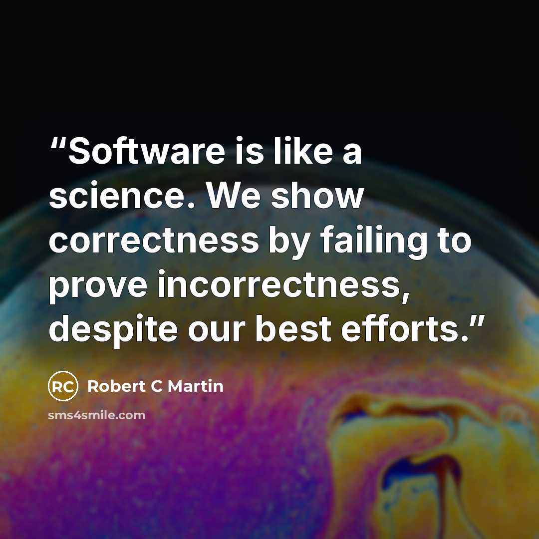 “Software is like a science. We show correctness by failing to prove incorrectness, despite our best efforts.” quote by Robert C Martin