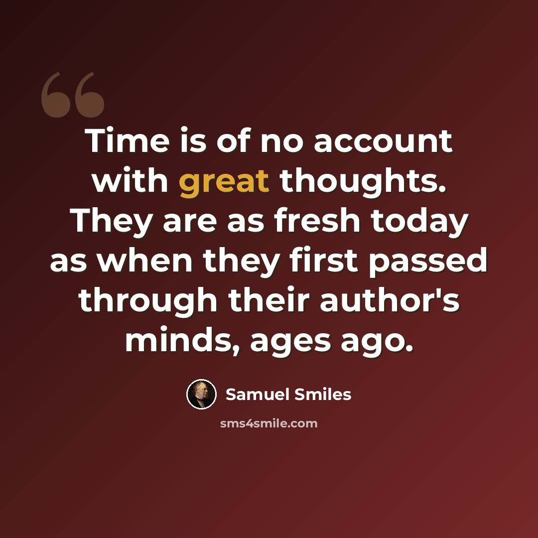 “Time is of no account with great thoughts. They are as fresh today as when they first passed through their author's minds, ages ago.” quote by Samuel Smiles