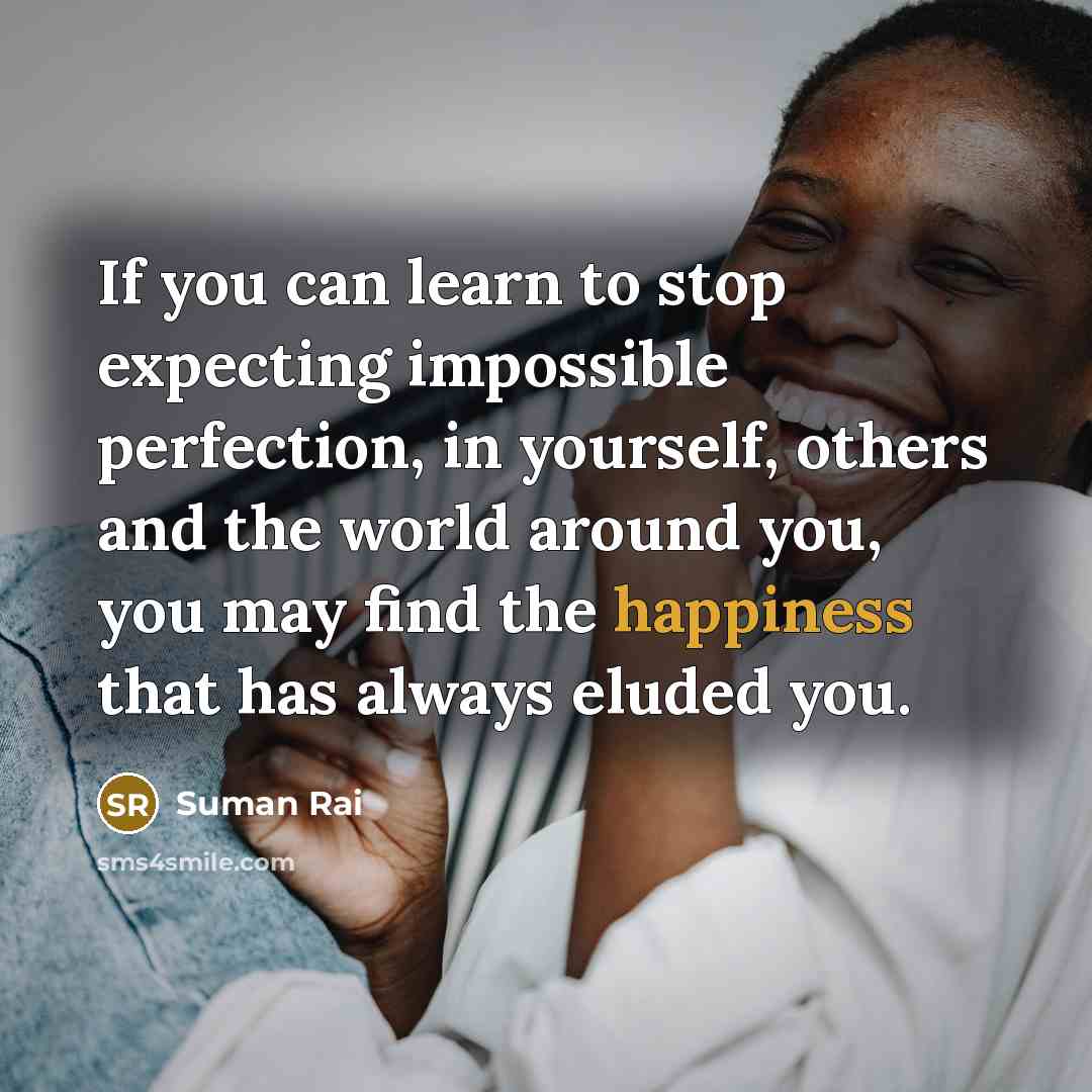 “If you can learn to stop expecting impossible perfection, in yourself, others and the world around you, you may find the happiness that has always eluded you.” quote by Suman Rai