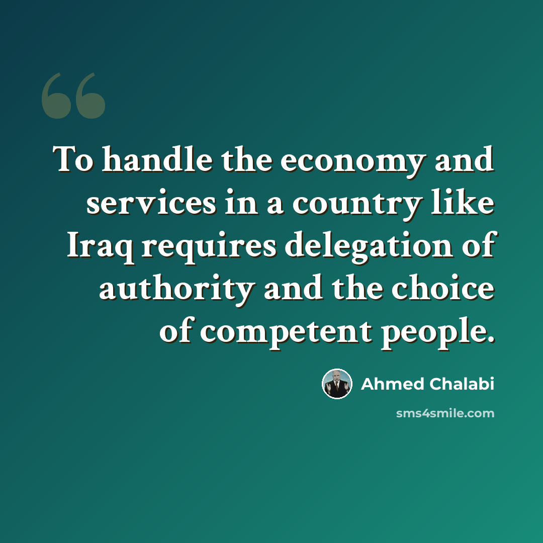 “To handle the economy and services in a country like Iraq requires delegation of authority and the choice of competent people.” quote by Ahmed Chalabi
