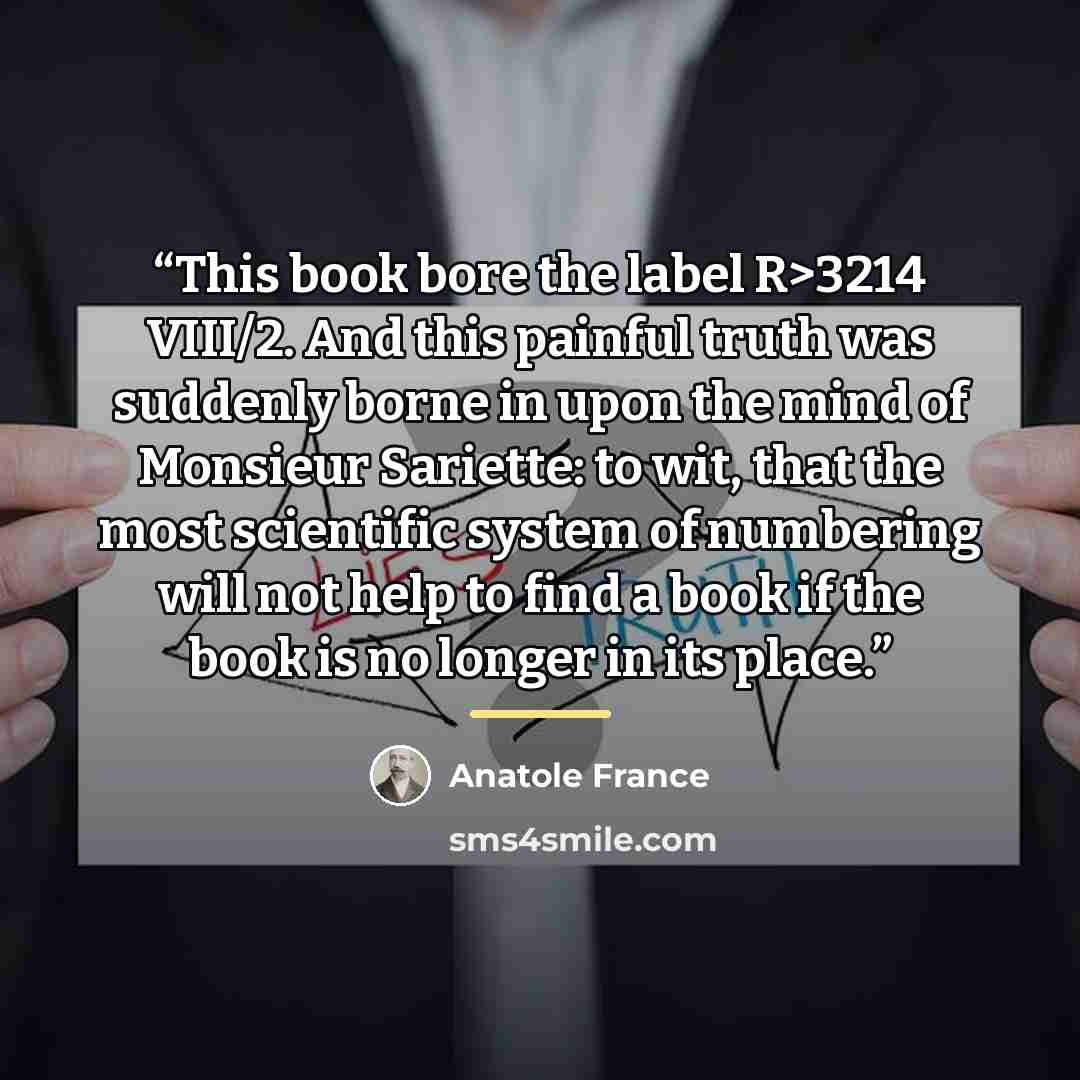“This book bore the label R>3214 VIII/2. And this painful truth was suddenly borne in upon the mind of Monsieur Sariette: to wit, that the most scientific system of numbering will not help to find a book if the book is no longer in its place.” quote by Anatole France