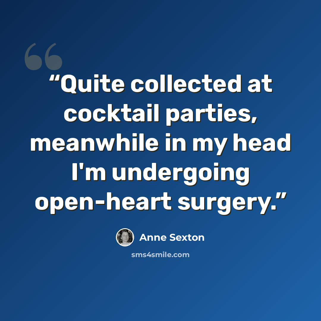 “Quite collected at cocktail parties, meanwhile in my head I'm undergoing open-heart surgery.” quote by Anne Sexton