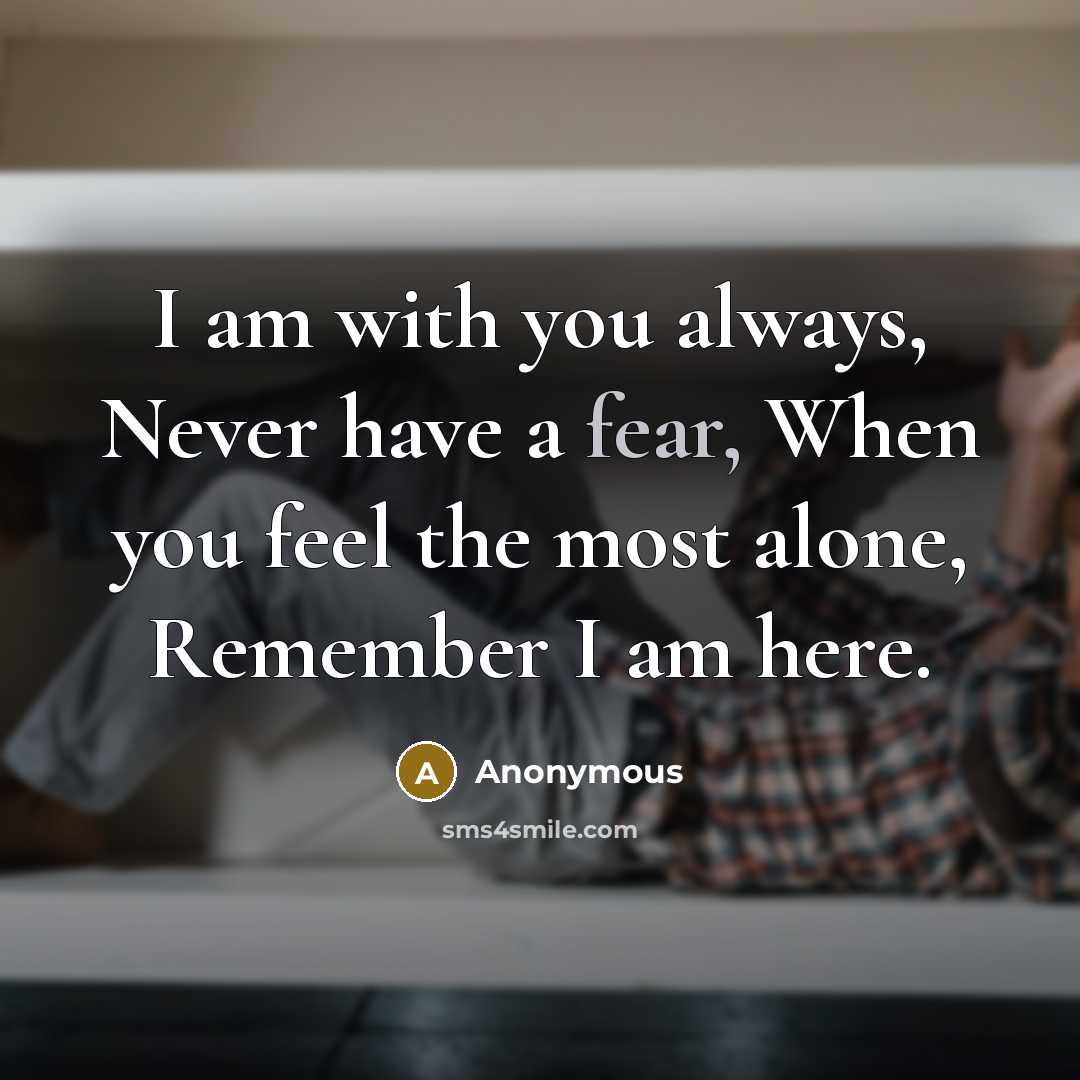 “I am with you always, Never have a fear, When you feel the most alone, Remember I am here.” quote by Anonymous