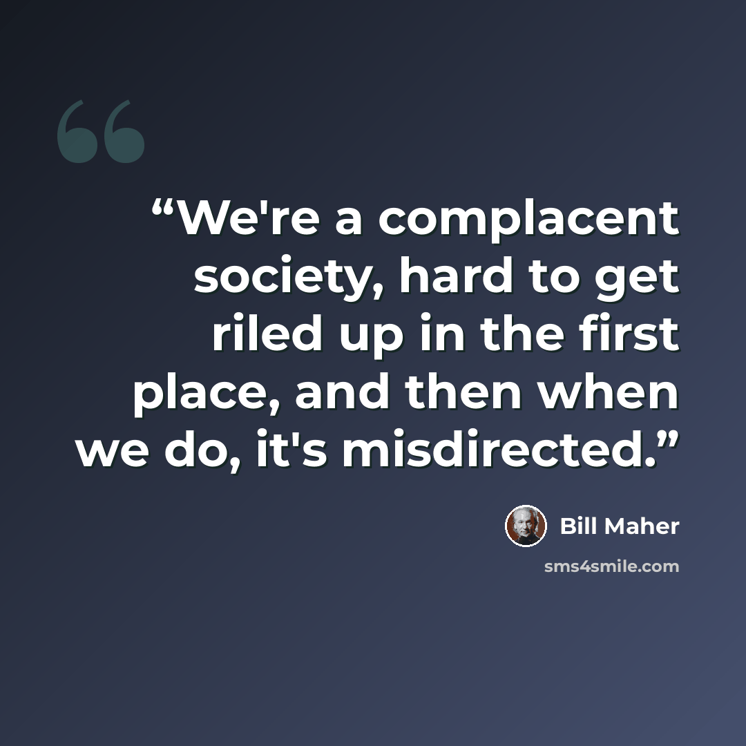 “We're a complacent society, hard to get riled up in the first place, and then when we do, it's misdirected.” quote by Bill Maher
