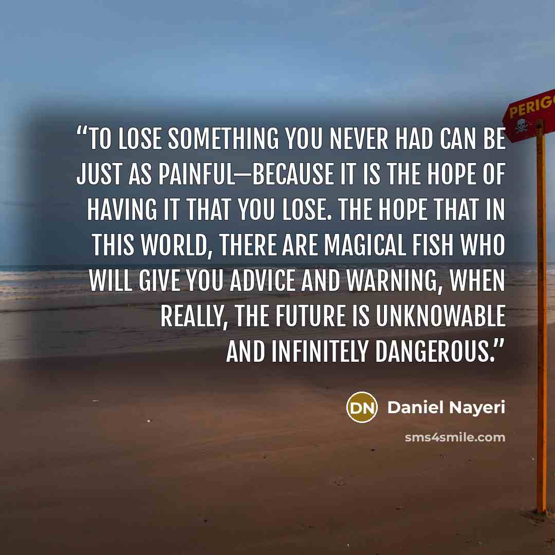 “To lose something you never had can be just as painful—because it is the hope of having it that you lose. The hope that in this world, there are magical fish who will give you advice and warning, when really, the future is unknowable and infinitely dangerous.” quote by Daniel Nayeri