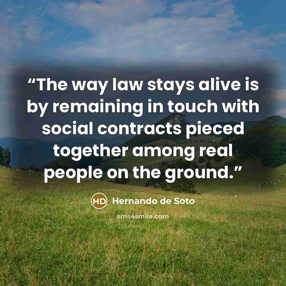 “The way law stays alive is by remaining in touch with social contracts pieced together among real people on the ground.” quote by Hernando de Soto