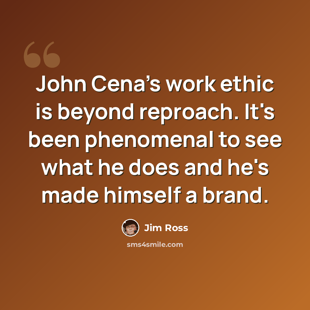 “John Cena's work ethic is beyond reproach. It's been phenomenal to see what he does and he's made himself a brand.” quote by Jim Ross
