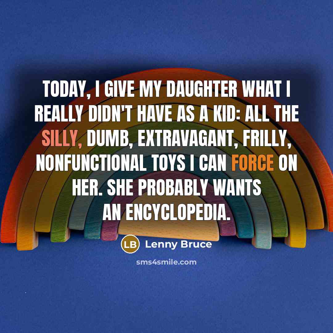 “Today, I give my daughter what I really didn't have as a kid: all the silly, dumb, extravagant, frilly, nonfunctional toys I can force on her. She probably wants an encyclopedia.” quote by Lenny Bruce