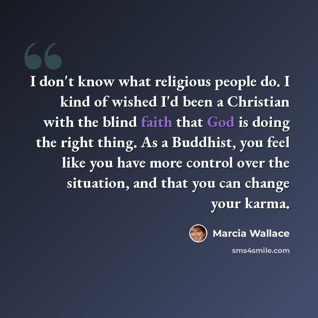 “I don't know what religious people do. I kind of wished I'd been a Christian with the blind faith that God is doing the right thing. As a Buddhist, you feel like you have more control over the situation, and that you can change your karma.” quote by Marcia Wallace