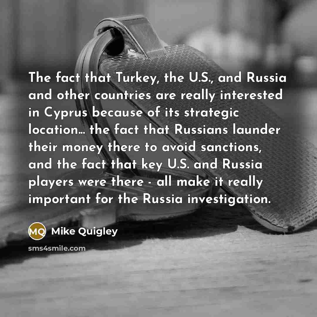 “The fact that Turkey, the U.S., and Russia and other countries are really interested in Cyprus because of its strategic location... the fact that Russians launder their money there to avoid sanctions, and the fact that key U.S. and Russia players were there - all make it really important for the…” quote by Mike Quigley