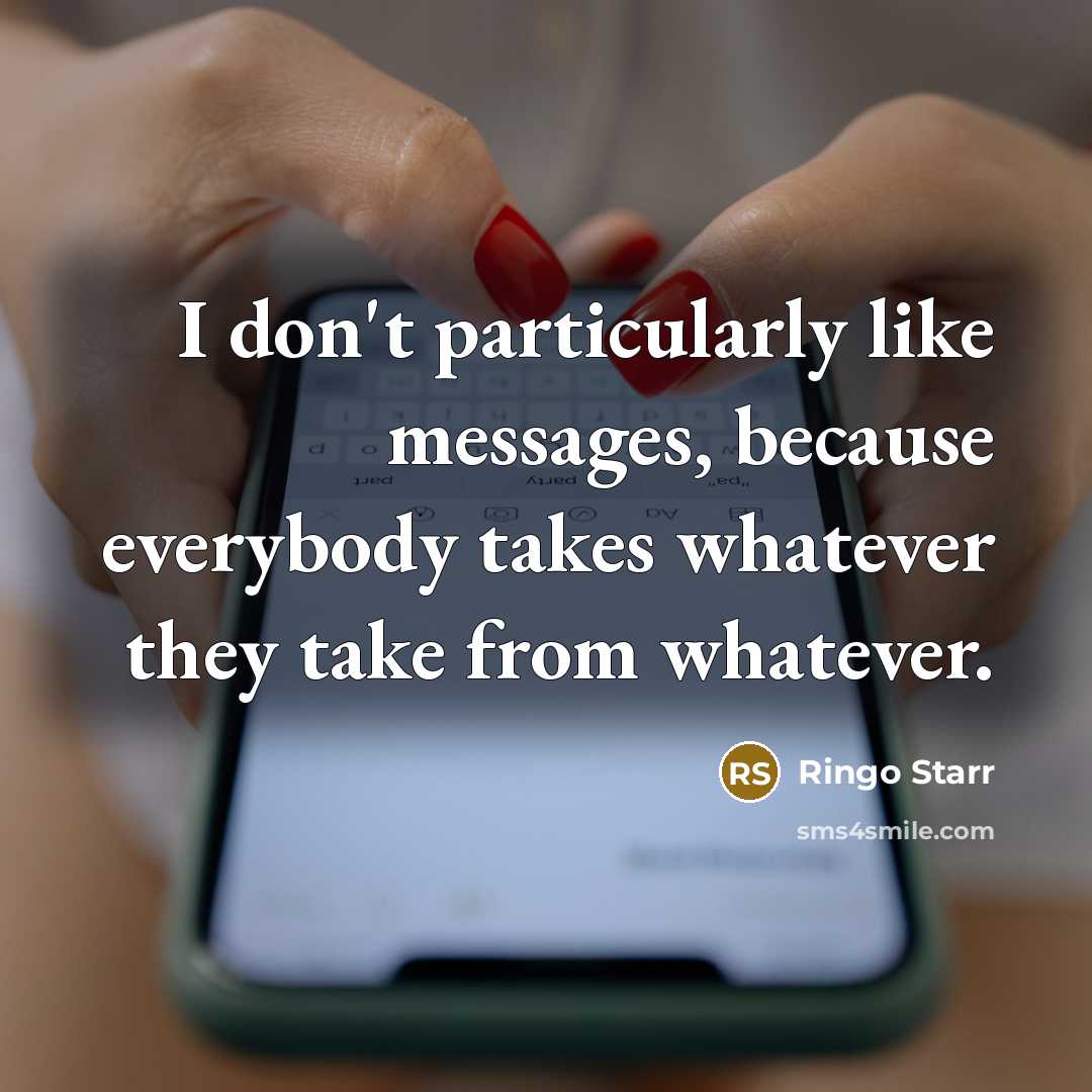 “I don't particularly like messages, because everybody takes whatever they take from whatever.” quote by Ringo Starr