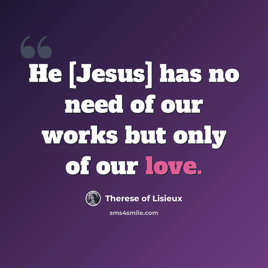 “He [Jesus] has no need of our works but only of our love.” quote by Therese of Lisieux