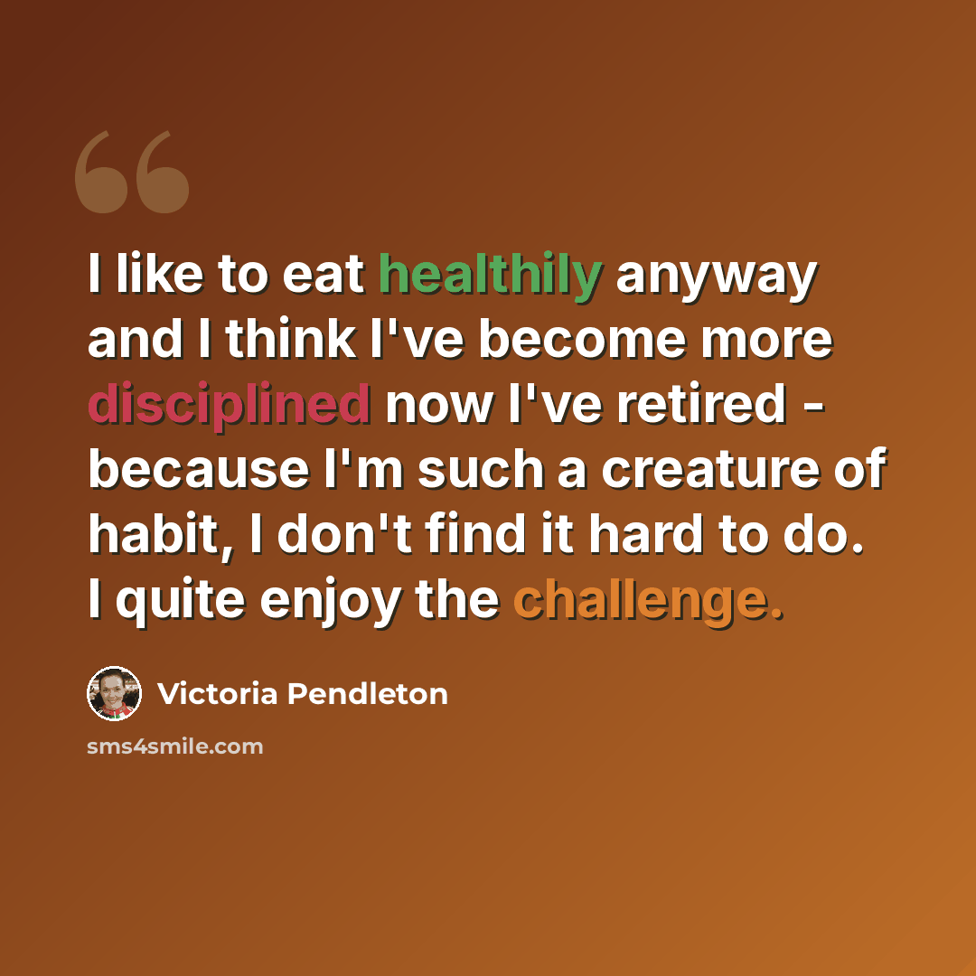 “I like to eat healthily anyway and I think I've become more disciplined now I've retired - because I'm such a creature of habit, I don't find it hard to do. I quite enjoy the challenge.” quote by Victoria Pendleton